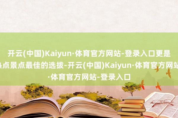 开云(中国)Kaiyun·体育官方网站-登录入口更是搭客打卡热点景点最佳的选拔-开云(中国)Kaiyun·体育官方网站-登录入口