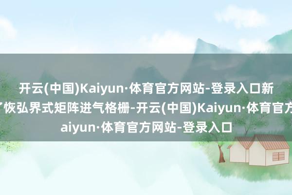 开云(中国)Kaiyun·体育官方网站-登录入口新车的前脸摄取了恢弘界式矩阵进气格栅-开云(中国)Kaiyun·体育官方网站-登录入口
