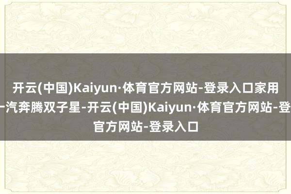 开云(中国)Kaiyun·体育官方网站-登录入口家用首选 一汽奔腾双子星-开云(中国)Kaiyun·体育官方网站-登录入口