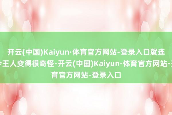 开云(中国)Kaiyun·体育官方网站-登录入口就连他爸当今王人变得很奇怪-开云(中国)Kaiyun·体育官方网站-登录入口