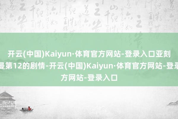 开云(中国)Kaiyun·体育官方网站-登录入口亚刻奥特曼第12的剧情-开云(中国)Kaiyun·体育官方网站-登录入口