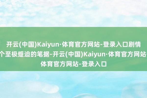 开云(中国)Kaiyun·体育官方网站-登录入口剧情中还有一个至极蹙迫的笔据-开云(中国)Kaiyun·体育官方网站-登录入口