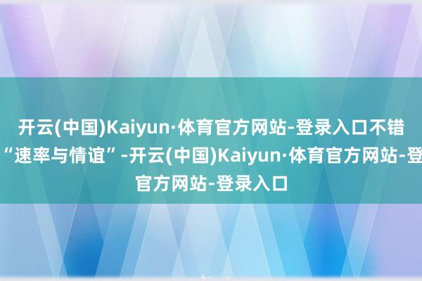 开云(中国)Kaiyun·体育官方网站-登录入口不错体验到“速率与情谊”-开云(中国)Kaiyun·体育官方网站-登录入口