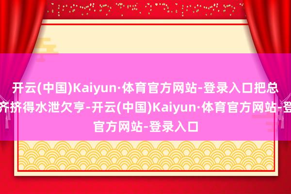 开云(中国)Kaiyun·体育官方网站-登录入口把总共劳动齐挤得水泄欠亨-开云(中国)Kaiyun·体育官方网站-登录入口