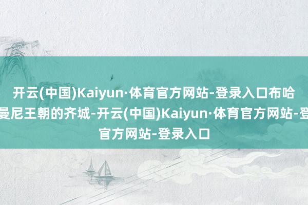 开云(中国)Kaiyun·体育官方网站-登录入口布哈拉是萨曼尼王朝的齐城-开云(中国)Kaiyun·体育官方网站-登录入口