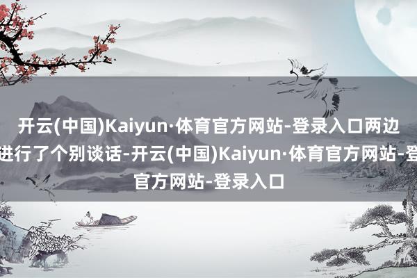 开云(中国)Kaiyun·体育官方网站-登录入口两边的代表进行了个别谈话-开云(中国)Kaiyun·体育官方网站-登录入口