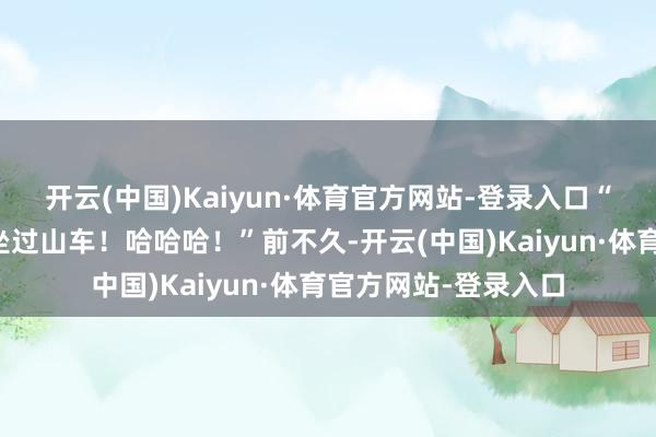 开云(中国)Kaiyun·体育官方网站-登录入口“我念念带迪亚兹去坐过山车！哈哈哈！”前不久-开云(中国)Kaiyun·体育官方网站-登录入口