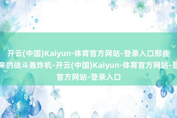 开云(中国)Kaiyun·体育官方网站-登录入口那些高空而来的战斗轰炸机-开云(中国)Kaiyun·体育官方网站-登录入口