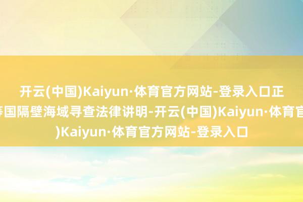 开云(中国)Kaiyun·体育官方网站-登录入口正在加拿大、丹麦等国隔壁海域寻查法律讲明-开云(中国)Kaiyun·体育官方网站-登录入口