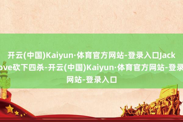 开云(中国)Kaiyun·体育官方网站-登录入口JackeyLove砍下四杀-开云(中国)Kaiyun·体育官方网站-登录入口