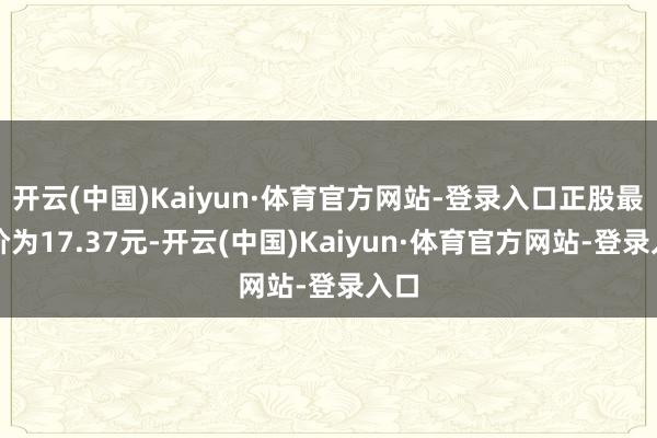开云(中国)Kaiyun·体育官方网站-登录入口正股最新价为17.37元-开云(中国)Kaiyun·体育官方网站-登录入口