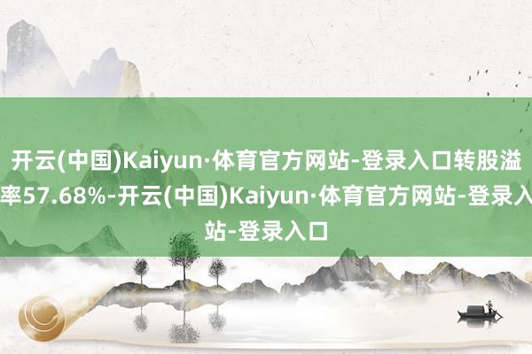 开云(中国)Kaiyun·体育官方网站-登录入口转股溢价率57.68%-开云(中国)Kaiyun·体育官方网站-登录入口