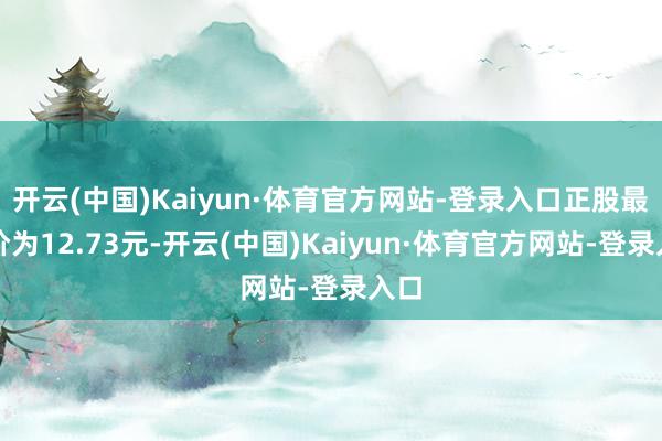 开云(中国)Kaiyun·体育官方网站-登录入口正股最新价为12.73元-开云(中国)Kaiyun·体育官方网站-登录入口