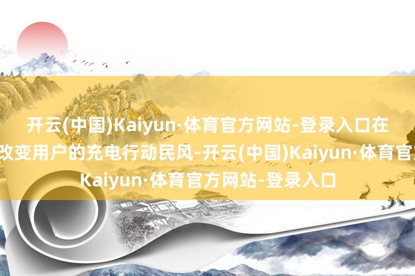 开云(中国)Kaiyun·体育官方网站-登录入口在一定程度上大致改变用户的充电行动民风-开云(中国)Kaiyun·体育官方网站-登录入口