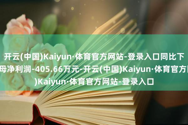 开云(中国)Kaiyun·体育官方网站-登录入口同比下降9.38%；归母净利润-405.66万元-开云(中国)Kaiyun·体育官方网站-登录入口