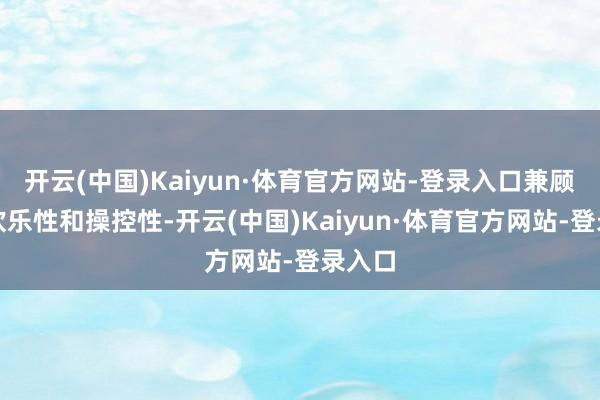 开云(中国)Kaiyun·体育官方网站-登录入口兼顾行车欢乐性和操控性-开云(中国)Kaiyun·体育官方网站-登录入口