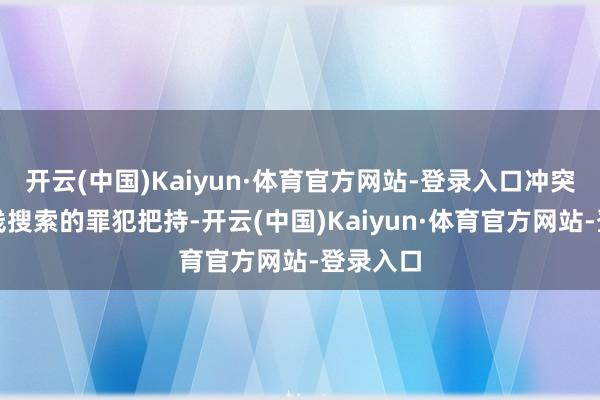 开云(中国)Kaiyun·体育官方网站-登录入口冲突其对在线搜索的罪犯把持-开云(中国)Kaiyun·体育官方网站-登录入口