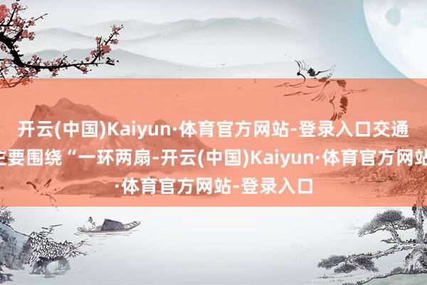 开云(中国)Kaiyun·体育官方网站-登录入口交通运输鸿沟主要围绕“一环两扇-开云(中国)Kaiyun·体育官方网站-登录入口