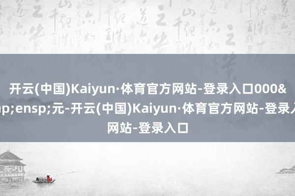 开云(中国)Kaiyun·体育官方网站-登录入口000&ensp;元-开云(中国)Kaiyun·体育官方网站-登录入口