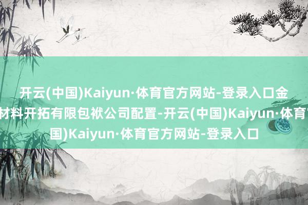 开云(中国)Kaiyun·体育官方网站-登录入口金川氢能（甘肃）新材料开拓有限包袱公司配置-开云(中国)Kaiyun·体育官方网站-登录入口