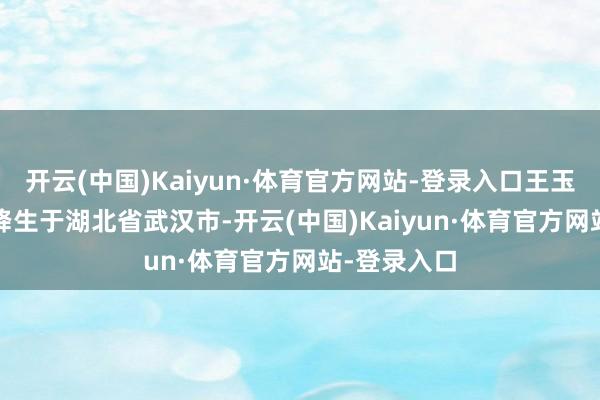 开云(中国)Kaiyun·体育官方网站-登录入口王玉雯1997年降生于湖北省武汉市-开云(中国)Kaiyun·体育官方网站-登录入口