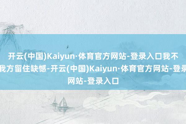 开云(中国)Kaiyun·体育官方网站-登录入口我不想给我方留住缺憾-开云(中国)Kaiyun·体育官方网站-登录入口