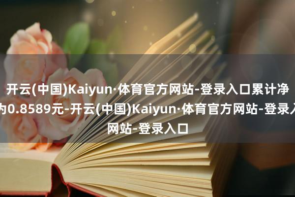 开云(中国)Kaiyun·体育官方网站-登录入口累计净值为0.8589元-开云(中国)Kaiyun·体育官方网站-登录入口