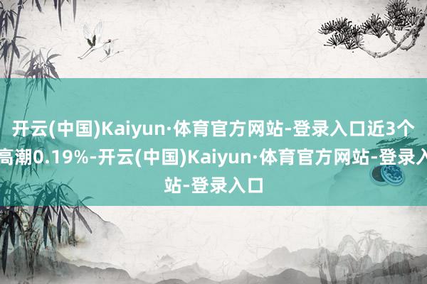 开云(中国)Kaiyun·体育官方网站-登录入口近3个月高潮0.19%-开云(中国)Kaiyun·体育官方网站-登录入口