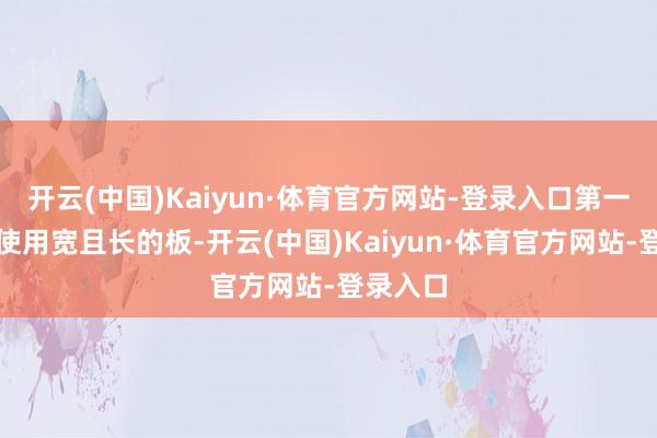 开云(中国)Kaiyun·体育官方网站-登录入口第一次不错使用宽且长的板-开云(中国)Kaiyun·体育官方网站-登录入口