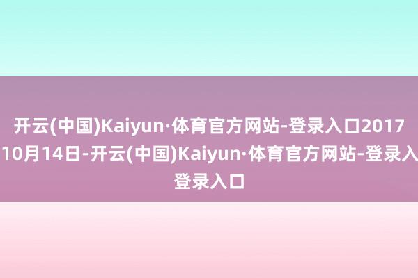 开云(中国)Kaiyun·体育官方网站-登录入口2017年10月14日-开云(中国)Kaiyun·体育官方网站-登录入口