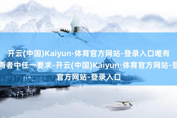 开云(中国)Kaiyun·体育官方网站-登录入口唯有不适合两者中任一要求-开云(中国)Kaiyun·体育官方网站-登录入口