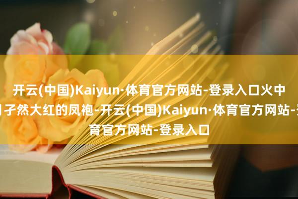 开云(中国)Kaiyun·体育官方网站-登录入口火中生季寒月孑然大红的凤袍-开云(中国)Kaiyun·体育官方网站-登录入口