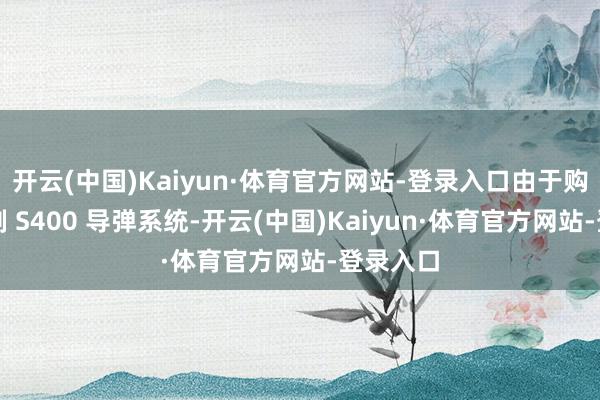 开云(中国)Kaiyun·体育官方网站-登录入口由于购买了俄制 S400 导弹系统-开云(中国)Kaiyun·体育官方网站-登录入口
