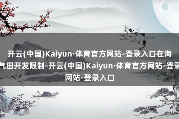 开云(中国)Kaiyun·体育官方网站-登录入口在海外油气田开发限制-开云(中国)Kaiyun·体育官方网站-登录入口