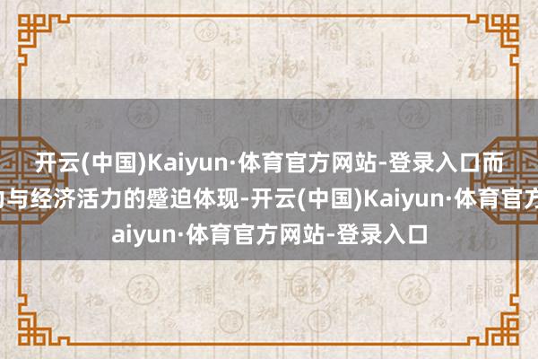 开云(中国)Kaiyun·体育官方网站-登录入口而是国度工业实力与经济活力的蹙迫体现-开云(中国)Kaiyun·体育官方网站-登录入口