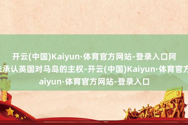 开云(中国)Kaiyun·体育官方网站-登录入口阿根廷政府恒久未承认英国对马岛的主权-开云(中国)Kaiyun·体育官方网站-登录入口