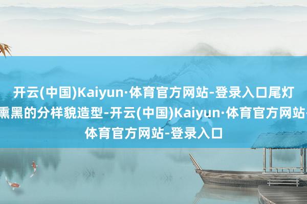 开云(中国)Kaiyun·体育官方网站-登录入口尾灯组接管了熏黑的分样貌造型-开云(中国)Kaiyun·体育官方网站-登录入口