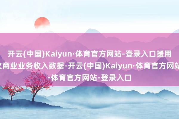 开云(中国)Kaiyun·体育官方网站-登录入口援用了上述缺欠商业业务收入数据-开云(中国)Kaiyun·体育官方网站-登录入口