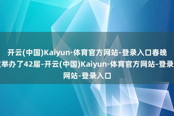 开云(中国)Kaiyun·体育官方网站-登录入口春晚如故举办了42届-开云(中国)Kaiyun·体育官方网站-登录入口