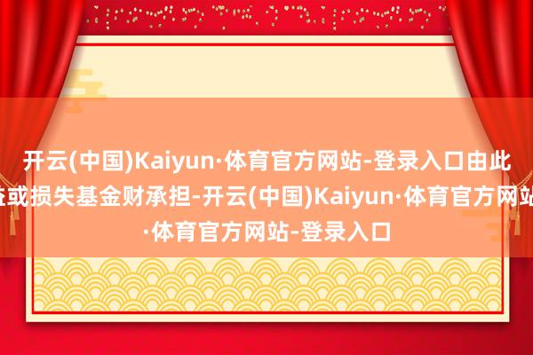 开云(中国)Kaiyun·体育官方网站-登录入口由此产生的收益或损失基金财承担-开云(中国)Kaiyun·体育官方网站-登录入口