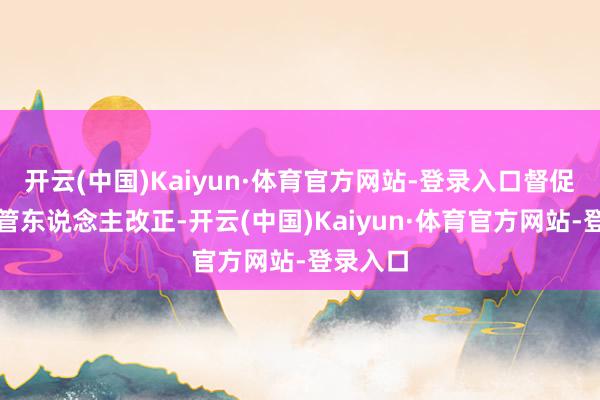 开云(中国)Kaiyun·体育官方网站-登录入口督促基金托管东说念主改正-开云(中国)Kaiyun·体育官方网站-登录入口