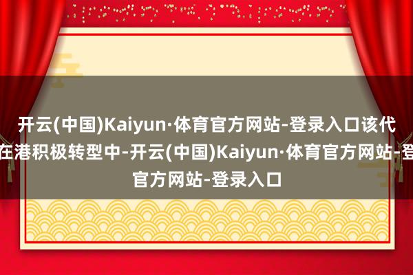 开云(中国)Kaiyun·体育官方网站-登录入口该代理商正在港积极转型中-开云(中国)Kaiyun·体育官方网站-登录入口