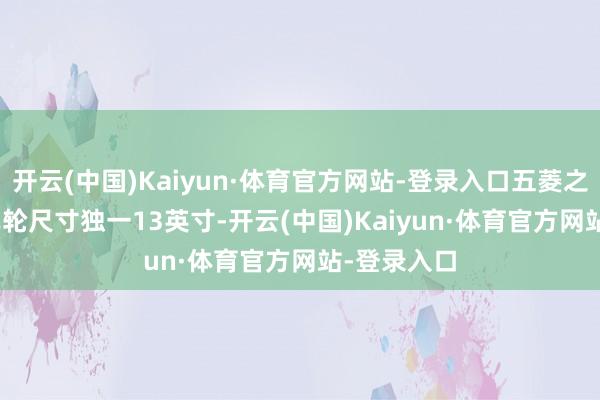 开云(中国)Kaiyun·体育官方网站-登录入口五菱之光 EV 的车轮尺寸独一13英寸-开云(中国)Kaiyun·体育官方网站-登录入口