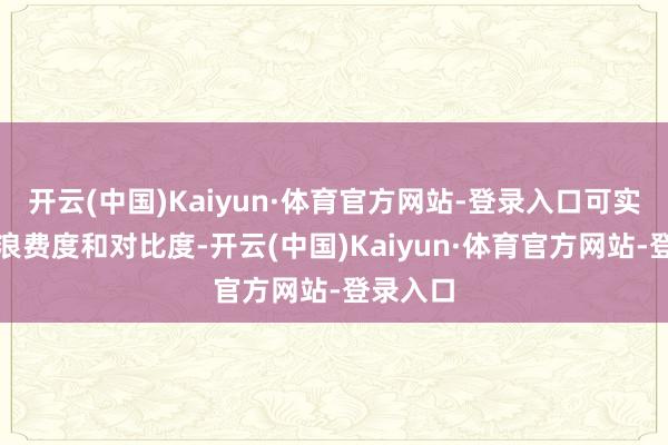 开云(中国)Kaiyun·体育官方网站-登录入口可实足完了浪费度和对比度-开云(中国)Kaiyun·体育官方网站-登录入口