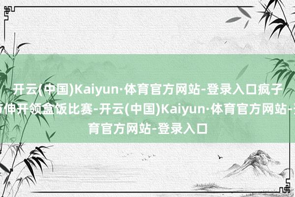 开云(中国)Kaiyun·体育官方网站-登录入口疯子在万圣节伸开领盒饭比赛-开云(中国)Kaiyun·体育官方网站-登录入口