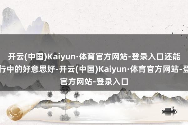 开云(中国)Kaiyun·体育官方网站-登录入口还能纪录旅行中的好意思好-开云(中国)Kaiyun·体育官方网站-登录入口