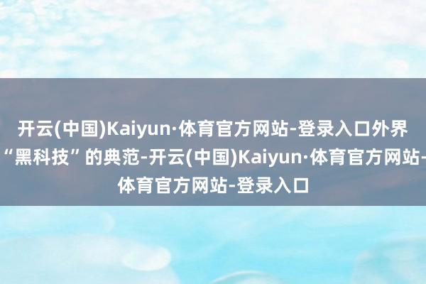 开云(中国)Kaiyun·体育官方网站-登录入口外界将其誉为“黑科技”的典范-开云(中国)Kaiyun·体育官方网站-登录入口