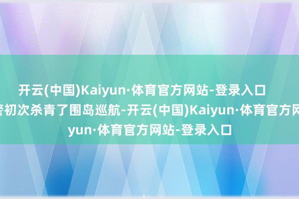 开云(中国)Kaiyun·体育官方网站-登录入口        舟师和海警初次杀青了围岛巡航-开云(中国)Kaiyun·体育官方网站-登录入口