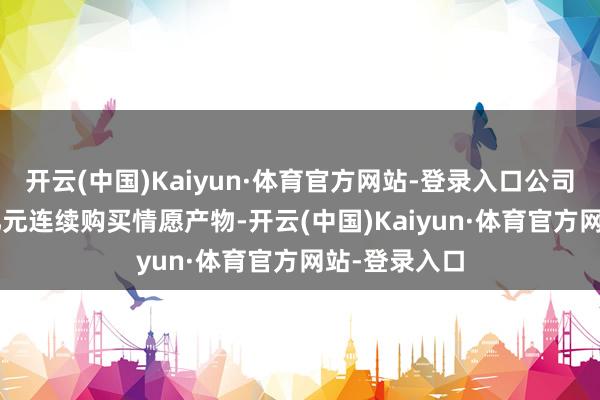 开云(中国)Kaiyun·体育官方网站-登录入口公司又使用1.2亿元连续购买情愿产物-开云(中国)Kaiyun·体育官方网站-登录入口