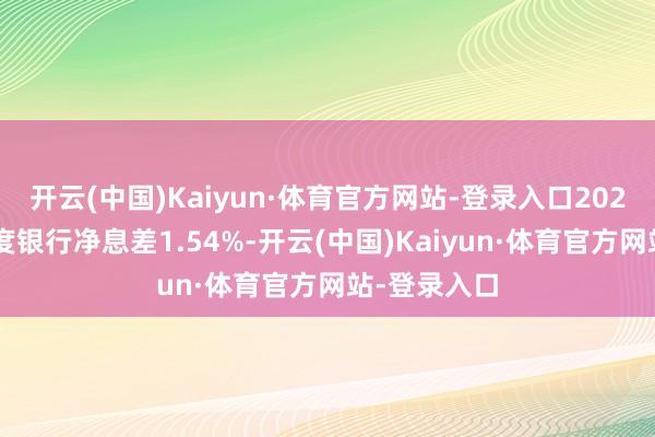 开云(中国)Kaiyun·体育官方网站-登录入口2024年第二季度银行净息差1.54%-开云(中国)Kaiyun·体育官方网站-登录入口